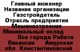 Главный инженер › Название организации ­ Газстройдеталь › Отрасль предприятия ­ Машиностроение › Минимальный оклад ­ 100 000 - Все города Работа » Вакансии   . Амурская обл.,Константиновский р-н